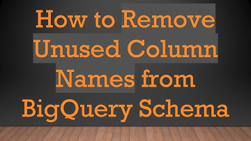 How to Remove Unused Column Names from BigQuery Schema