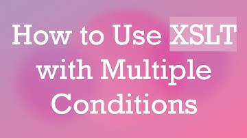 How to Use XSLT with Multiple Conditions