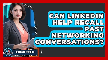 Can LinkedIn Help Recall Past Networking Conversations? - Get Linked Together