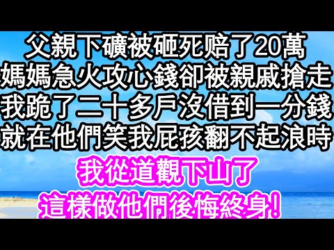 父親下礦被砸死陪了20萬，媽媽急火攻心錢卻被親戚搶走，我跪了二十多戶沒借到一分錢，就在他們笑我屁孩翻不起浪時，我從道觀下山了，這樣做他們後悔終身！| #為人處世#生活經驗#情感故事#養老#退休