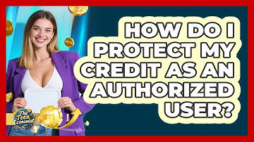How Do I Protect My Credit As An Authorized User? - The Teen Economist