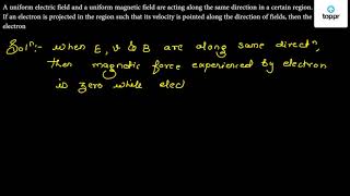 A Uniform Electric Field And A Uniform Magnetic Field Are Acting Along The Same  Direction In A Certain Region. If An Electron Is Projected In The Region  Such That Its Velocity Is