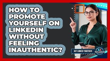 How To Promote Yourself On LinkedIn Without Feeling Inauthentic? - Get Linked Together