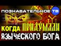 Неудобная история: Когда придумали языческого бога? (Познавательное ТВ, Пламен Пасков)