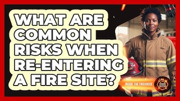 What Are Common Risks When Re-Entering A Fire Site?