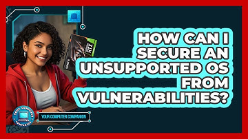 How Can I Secure An Unsupported OS From Vulnerabilities? - Your Computer Companion