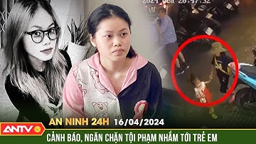 An ninh 24h ngày 16/4: Khởi tố nữ nghi phạm bắt cóc 2 bé gái ở phố đi bộ nhằm quay clip khi-êu d-â-m