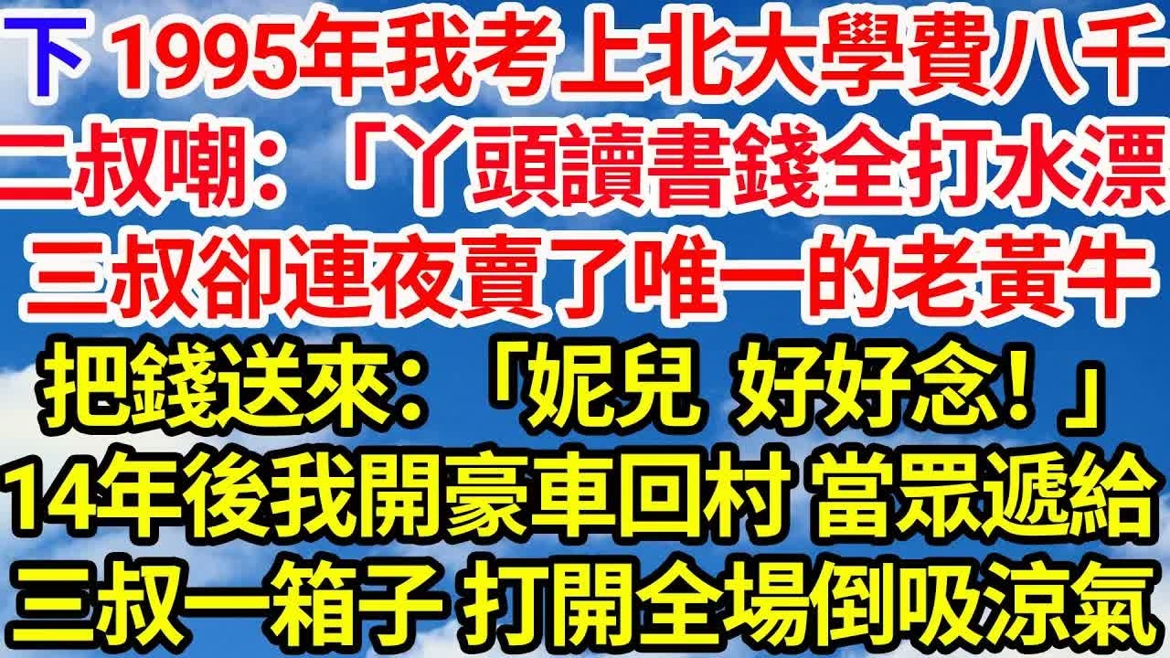 【下】1995年我考上北大學費八千。二叔嘲：「丫頭讀書錢全打水漂」三叔卻連夜賣了唯一的老黃牛把錢送來：「妮兒，好好念！」14年後我開豪車回村當全村人面給三叔一箱子，打開全場倒吸涼氣｜｜笑看人生情感生活