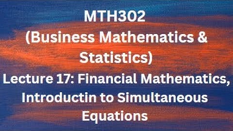 MTH302(Business Mathematics & Statistics) Lecture 17 (Financial Mathematics, Simultaneous Equations)