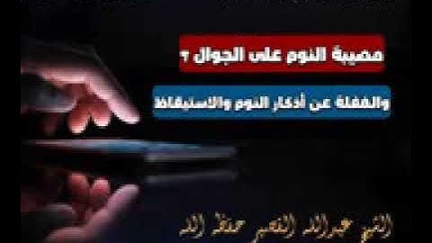 مصيبة النوم على الجوال؟ والغفلة عن أذكار النوم والاستيقاظ - الشيخ عبدالله القصير