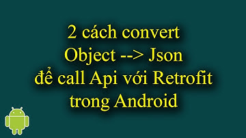 2 cách convert Object sang Json để call Api với Retrofit trong Android