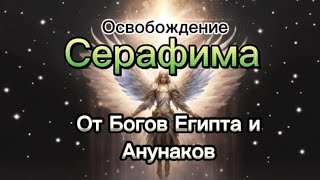 Освобождение Серафима 💎 от Богов Египта и Анунаков