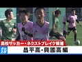 【昌平高・興國高 編】テレ東サッカー記者が勝手に厳選!高校サッカー・ネクストブレイク候補