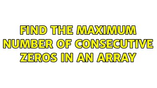 Find the maximum number of consecutive zeros in an array (5 Solutions!!)
