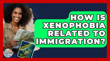 How Is Xenophobia Related To Immigration? - The Geography Atlas