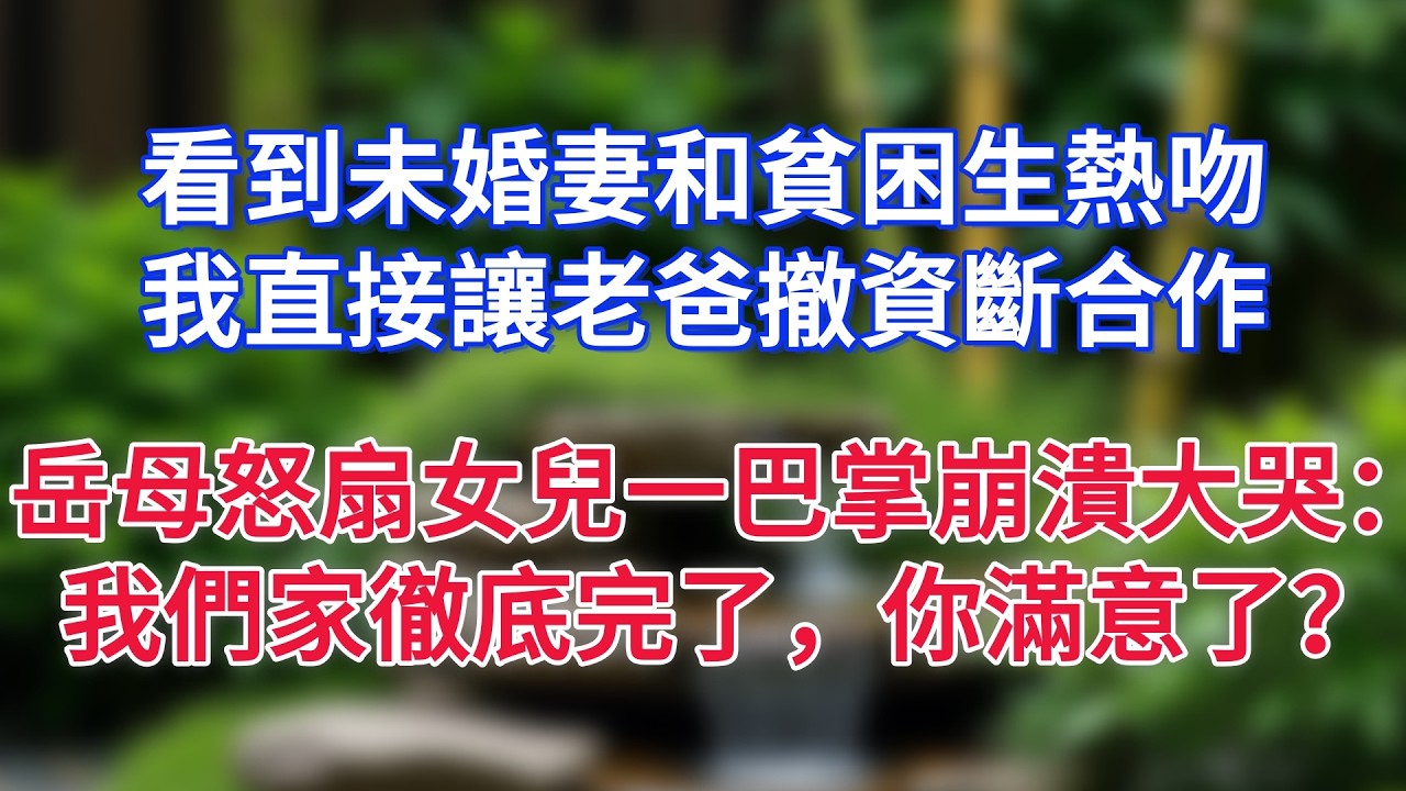 看到未婚妻和貧困生熱吻，我直接讓老爸撤資斷合作，岳母怒扇女兒一巴掌崩潰大哭：我們家徹底完了，你滿意了？