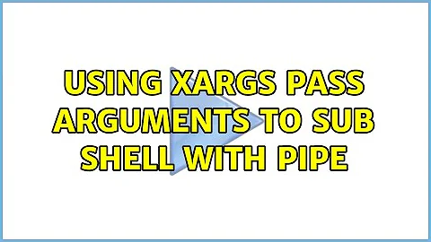 Using xargs pass arguments to sub shell with pipe