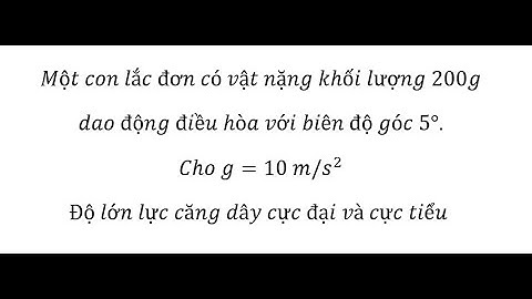 Lực căng dây. Một con lắc đơn có vật nặng khối lượng 200g dao động điều hòa với biên độ góc 5°