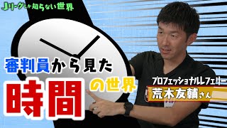 アディショナルタイムにまつわるヒミツ？！「審判員から見た時間の世界」プロフェッショナルレフェリー荒木友輔（後編）