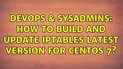 DevOps & SysAdmins: How to build and update iptables latest version for CentOS 7? (3 Solutions!!)