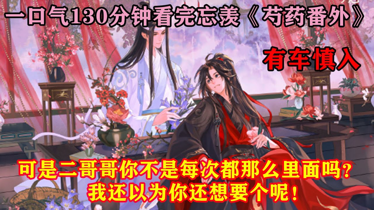 一口气130分钟看完忘羡《芍药番外》“可是二哥哥你不是每次都那么里面吗？我还以为你还想要个呢！