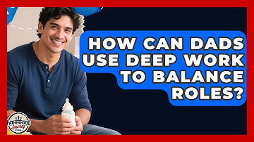 How Can Dads Use Deep Work To Balance Roles? - Fatherhood Journey Network