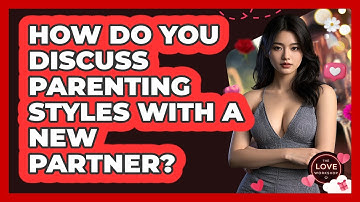 How Do You Discuss Parenting Styles With A New Partner? - The Love Workshop