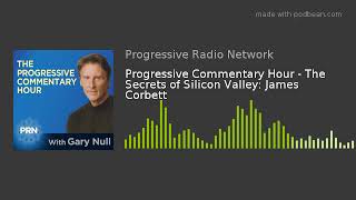 Progressive Commentary Hour - The Secrets of Silicon Valley: James Corbett