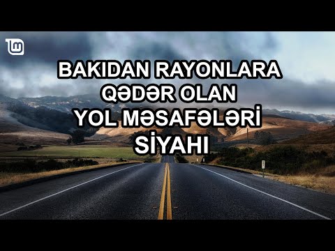 Bakıdan Rayonlara Qədər Olan Yol Məsafələri - YENİ SİYAHI (2022) km