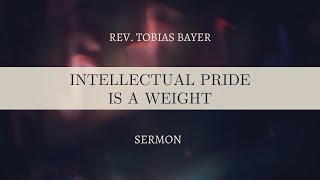 Sermon: Intellectual Pride Is a Weight, by Rev. Tobias Bayer