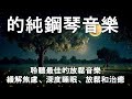 【100% 無廣告 ,放鬆音樂】聆聽最佳的放鬆音樂：緩解焦慮、深度睡眠、放鬆和治癒的純鋼琴音樂 ！ ！ ！