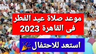 موعد صلاة عيد الفطر فى القاهرة 2023 ..استعد للاحتفال