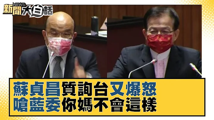 苏贞昌质询台又爆怒 呛蓝委你妈不会这样 新闻大白话 20221111 - 天天要闻