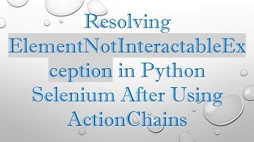 Resolving ElementNotInteractableException in Python Selenium After Using ActionChains