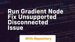 run gradient node fix unsupported disconnected issue