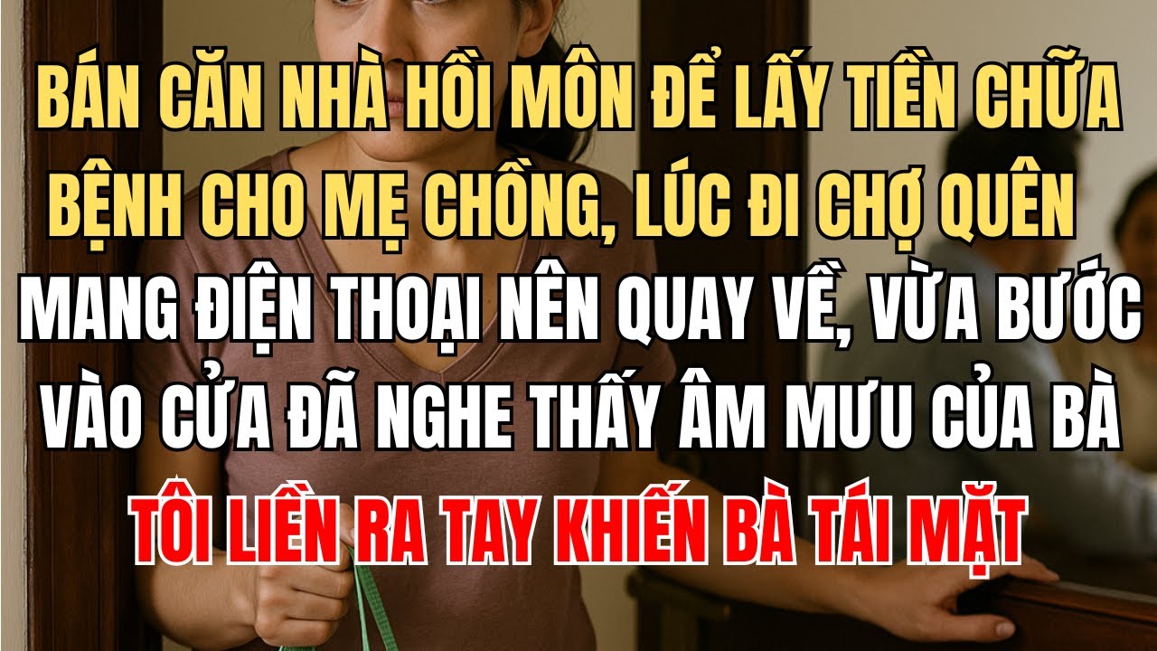 Bán căn nhà hồi môn để lấy tiền chữa bệnh cho mẹ chồng, lúc đi chợ quên mang điện thoại nên quay về,