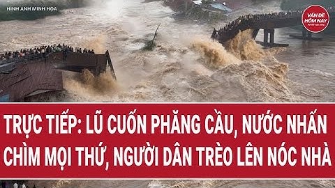 🔴[Trực tiếp] Lũ cuốn phăng cầu, đẩy “bom nước” nhấn chìm mọi thứ, người dân vội vã trèo lên nóc nhà