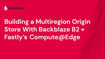 Building a Multiregion Origin Store With Backblaze B2 + Fastly’s Compute@Edge