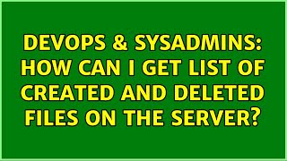DevOps & SysAdmins: How can i get list of created and deleted files on the server? (2 Solutions!!)