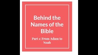 Behind the Names of the Bible- From Adam to Noah