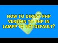 Ubuntu How To Direct Php Version To Php In LAMPP To Set Default 