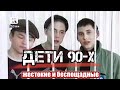 ДЕТИ 90-Х /ЖЕСТОКИЕ И БЕСПОЩАДНЫЕ