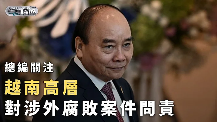 《总编辑时间》越南高层对涉外腐败案件问责｜贪腐大案引起民众舆情愤怒？谁将接替阮春福担任国家主席？四架马车的领导格局是否有变？｜20230118 - 天天要闻