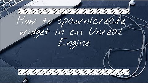 How to Spawn/Create Widget in Unreal Engine C++