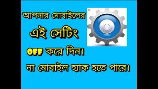 এন্ড্রয়েড মোবাইলের এই সেটিং off করে দিন, না হলে হ্যাক হতে পারে মোবাইল।