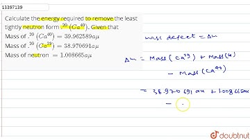 Calculate the energy required to remove the least tightly neutron form .^20(Ca^(40)). Given that...