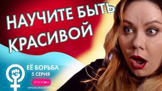 Сериал ЕЁ БОРЬБА // ЭПИЗОД 5: НАУЧИТЕ БЫТЬ КРАСИВОЙ Сериал ЕЁ БОРЬБА // ЭПИЗОД 5: НАУЧИТЕ БЫТЬ КРАСИВОЙ