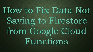 How to Fix Data Not Saving to Firestore from Google Cloud Functions