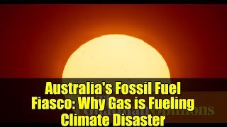 Australia's Fossil Fuel Fiasco: Why Gas is Fueling Climate Disaster