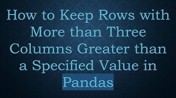 How to Keep Rows with More than Three Columns Greater than a Specified Value in Pandas